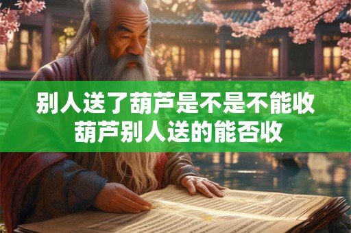 别人送了葫芦是不是不能收 葫芦别人送的能否收 别人送了葫芦是不是不能收 葫芦别人送的能否收