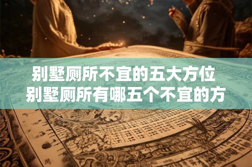 别墅厕所不宜的五大方位 别墅厕所有哪五个不宜的方位 别墅厕所不宜的五大方位 别墅厕所有哪五个不宜的方位