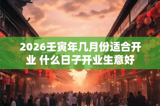2026壬寅年几月份适合开业 什么日子开业生意好