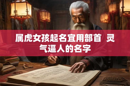 属虎女孩起名宜用部首  灵气逼人的名字
