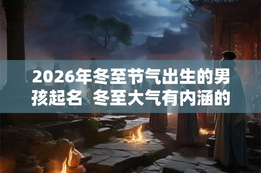 2026年冬至节气出生的男孩起名 冬至大气有内涵的男孩名字 2026年冬至节气出生的男孩起名 冬至大气有内涵的男孩名字