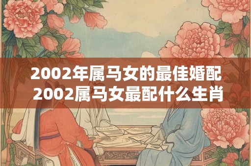 2002年属马女的最佳婚配 2002属马女最配什么生肖 2002年属马女的最佳婚配 2002属马女最配什么生肖