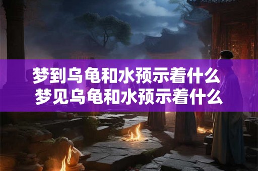 梦到乌龟和水预示着什么 梦见乌龟和水预示着什么