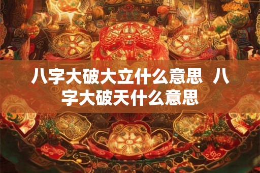 八字大破大立什么意思  八字大破天什么意思