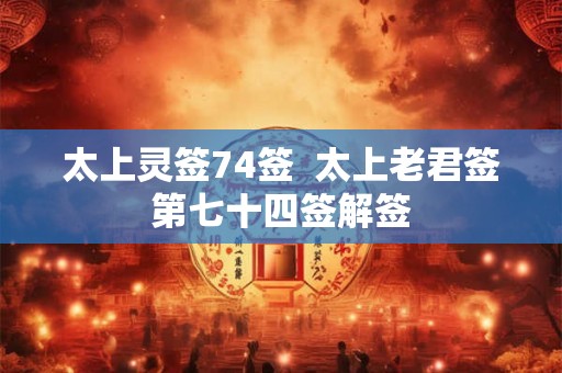 太上灵签74签  太上老君签第七十四签解签