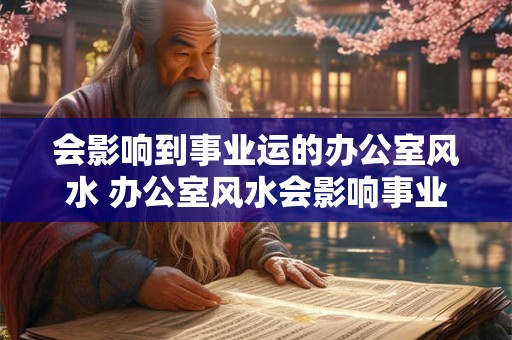 会影响到事业运的办公室风水 办公室风水会影响事业运吗 会影响到事业运的办公室风水 办公室风水会影响事业运吗