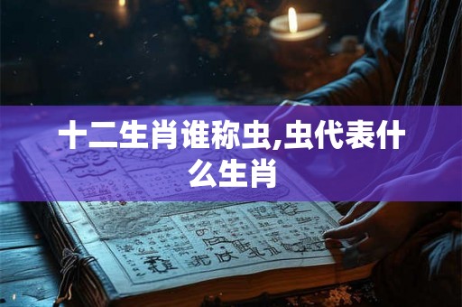 十二生肖谁称虫,虫代表什么生肖