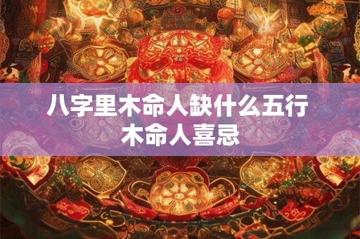 八字里木命人缺什么五行 木命人喜忌