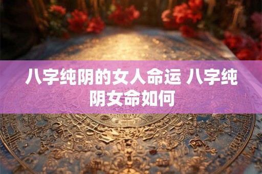八字纯阴的女人命运 八字纯阴女命如何 八字纯阴的女人命运 八字纯阴女命如何
