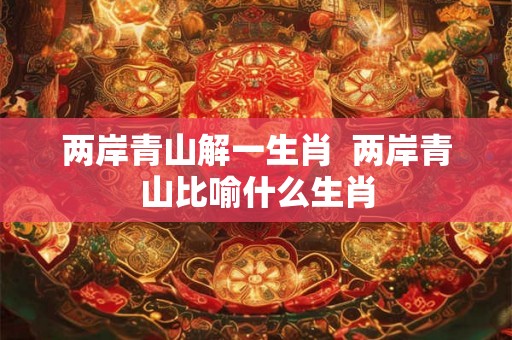 两岸青山解一生肖  两岸青山比喻什么生肖