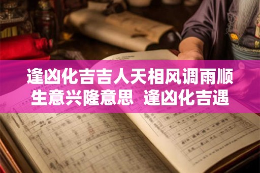 逢凶化吉吉人天相风调雨顺生意兴隆意思 逢凶化吉遇难呈祥的意思 逢凶化吉吉人天相风调雨顺生意兴隆意思 逢凶化吉遇难呈祥的意思