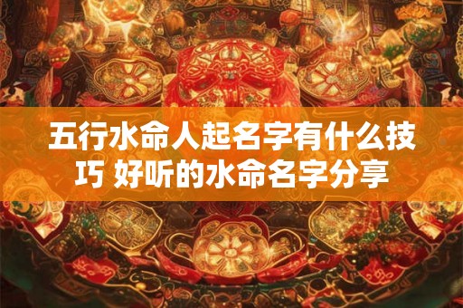 五行水命人起名字有什么技巧 好听的水命名字分享