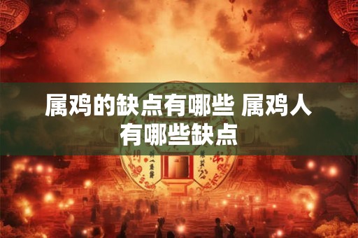 属鸡的缺点有哪些 属鸡人有哪些缺点