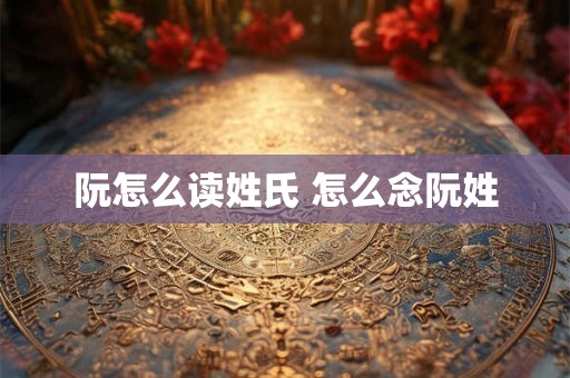 阮怎么读姓氏 怎么念阮姓