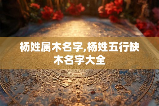 杨姓属木名字,杨姓五行缺木名字大全