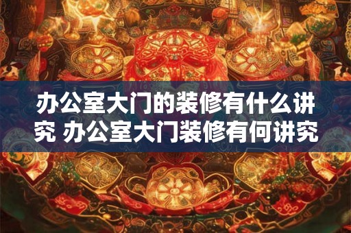 办公室大门的装修有什么讲究 办公室大门装修有何讲究 办公室大门的装修有什么讲究 办公室大门装修有何讲究