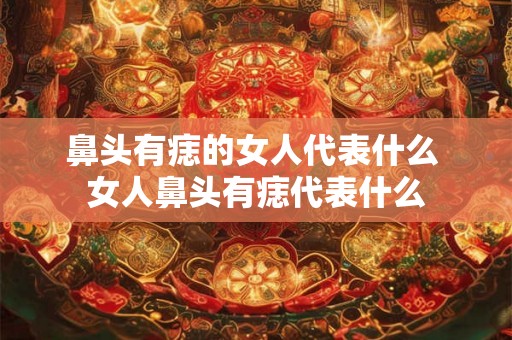 鼻头有痣的女人代表什么 女人鼻头有痣代表什么