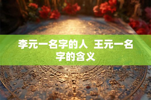 李元一名字的人 王元一名字的含义 李元一名字的人 王元一名字的含义
