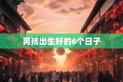 男孩出生好的6个日子
