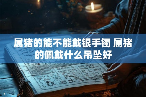 属猪的能不能戴银手镯 属猪的佩戴什么吊坠好