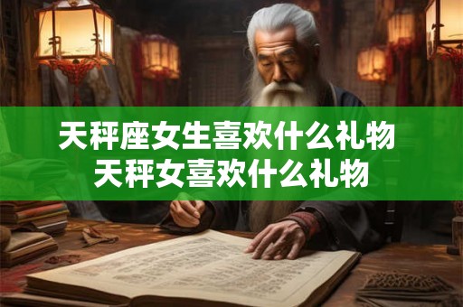 天秤座女生喜欢什么礼物 天秤女喜欢什么礼物