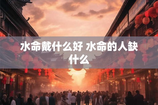 水命戴什么好 水命的人缺什么