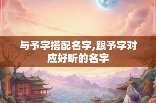 与予字搭配名字,跟予字对应好听的名字