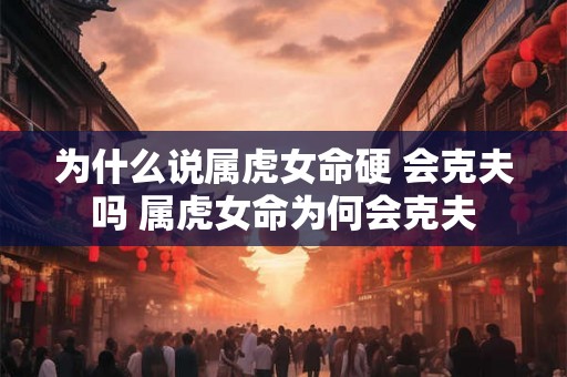 为什么说属虎女命硬 会克夫吗 属虎女命为何会克夫