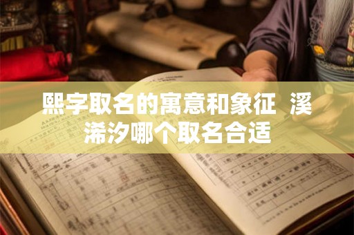熙字取名的寓意和象征 溪浠汐哪个取名合适 熙字取名的寓意和象征 溪浠汐哪个取名合适