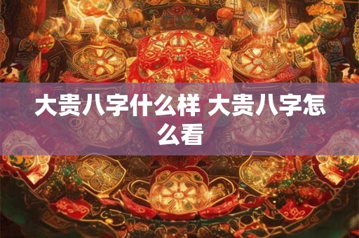 大贵八字什么样 大贵八字怎么看
