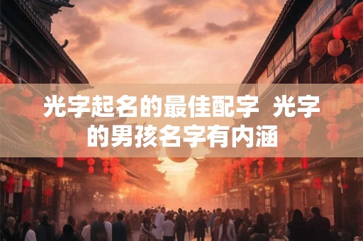 光字起名的最佳配字  光字的男孩名字有内涵