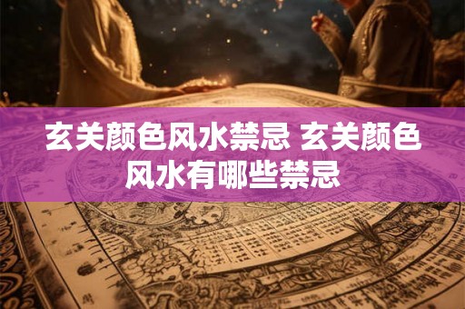 玄关颜色风水禁忌 玄关颜色风水有哪些禁忌 玄关颜色风水禁忌 玄关颜色风水有哪些禁忌