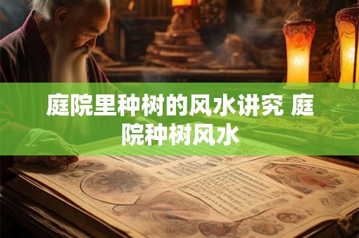 庭院里种树的风水讲究 庭院种树风水 庭院里种树的风水讲究 庭院种树风水