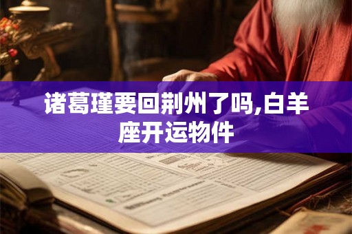 诸葛瑾要回荆州了吗,白羊座开运物件