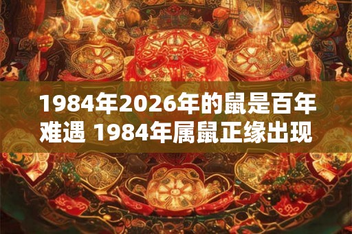 1984年2026年的鼠是百年难遇 1984年属鼠正缘出现在多少岁