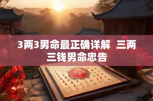 3两3男命最正确详解  三两三钱男命忠告