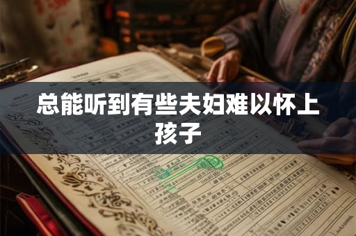 总能听到有些夫妇难以怀上孩子