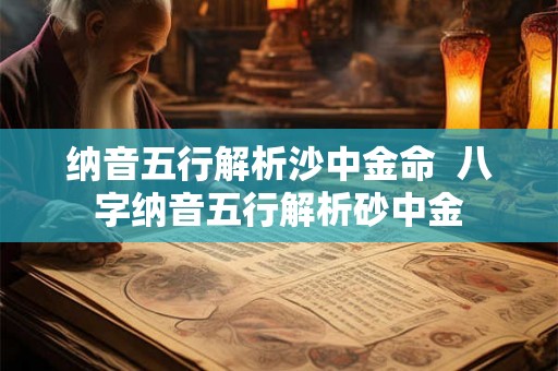 纳音五行解析沙中金命  八字纳音五行解析砂中金
