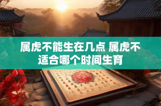 属虎不能生在几点 属虎不适合哪个时间生育