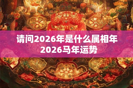请问2026年是什么属相年  2026马年运势