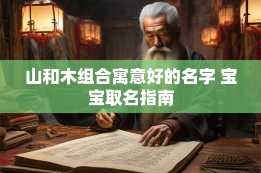 山和木组合寓意好的名字 宝宝取名指南 山和木组合寓意好的名字 宝宝取名指南