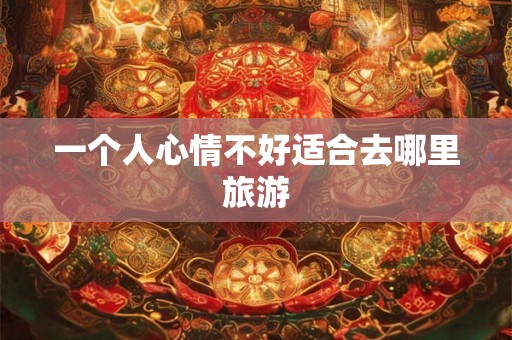 一个人心情不好适合去哪里旅游