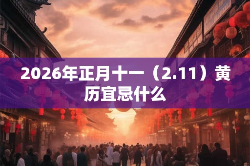 2026年正月十一(2.11)黄历宜忌什么 2026年正月十一(2.11)黄历宜忌什么
