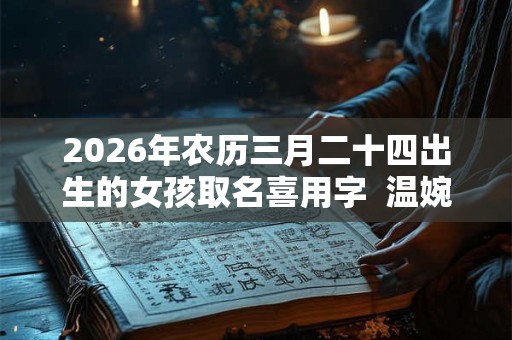 2026年农历三月二十四出生的女孩取名喜用字  温婉文雅的女孩名字