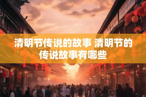 清明节传说的故事 清明节的传说故事有哪些