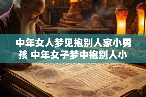 中年女人梦见抱别人家小男孩 中年女子梦中抱别人小男孩寓意何在