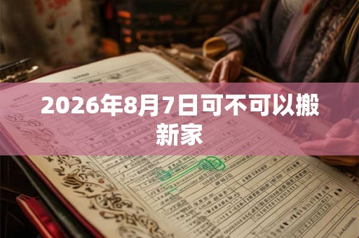 2026年8月7日可不可以搬新家