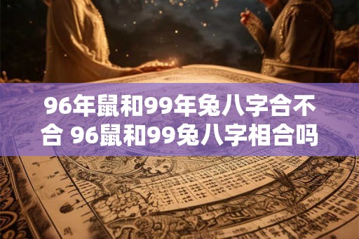 96年鼠和99年兔八字合不合 96鼠和99兔八字相合吗