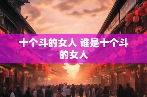 十个斗的女人 谁是十个斗的女人 十个斗的女人 谁是十个斗的女人