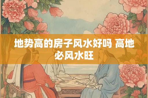 地势高的房子风水好吗 高地必风水旺